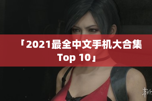 「2021最全中文手机大合集Top 10」