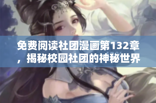 免费阅读社团漫画第132章，揭秘校园社团的神秘世界