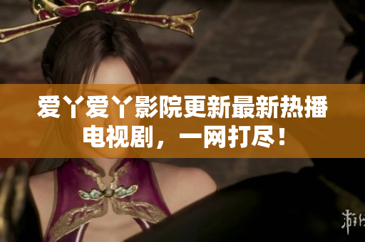 爱丫爱丫影院更新最新热播电视剧，一网打尽！