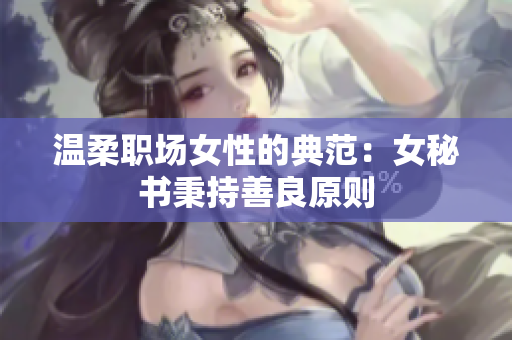 温柔职场女性的典范：女秘书秉持善良原则