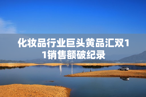 化妆品行业巨头黄品汇双11销售额破纪录