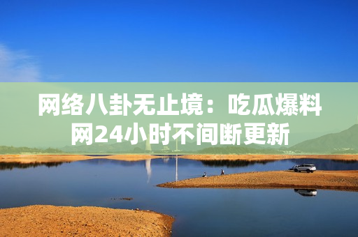 网络八卦无止境：吃瓜爆料网24小时不间断更新