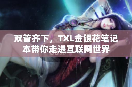 双管齐下，TXL金银花笔记本带你走进互联网世界