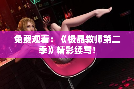 免费观看：《极品教师第二季》精彩续写！