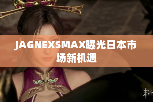 JAGNEXSMAX曝光日本市场新机遇