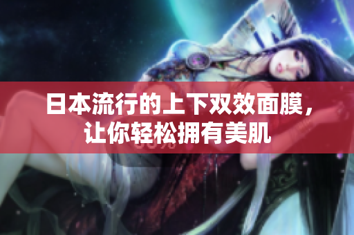 日本流行的上下双效面膜，让你轻松拥有美肌