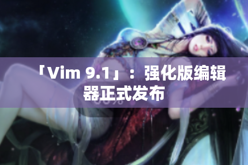 「Vim 9.1」：强化版编辑器正式发布