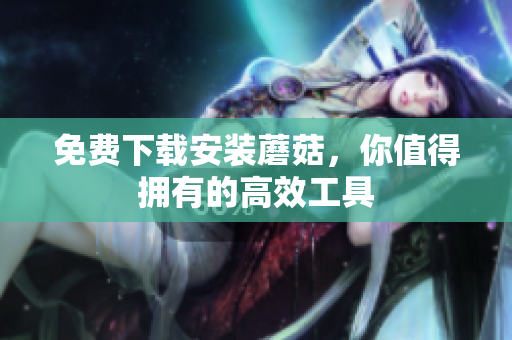 免费下载安装蘑菇，你值得拥有的高效工具
