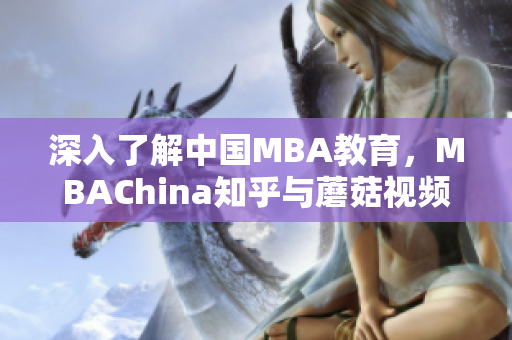 深入了解中国MBA教育，MBAChina知乎与蘑菇视频联手呈现