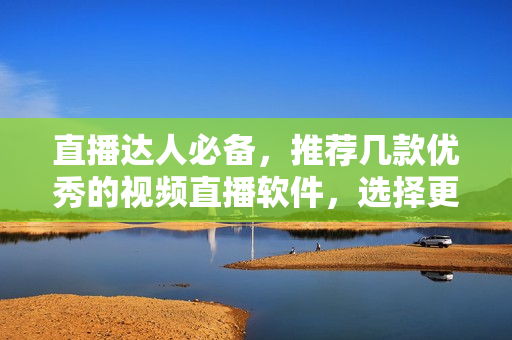 直播达人必备，推荐几款优秀的视频直播软件，选择更高效！
