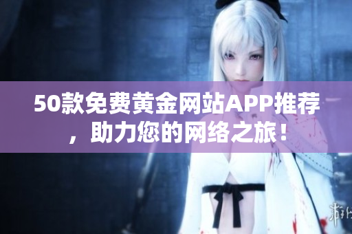 50款免费黄金网站APP推荐，助力您的网络之旅！