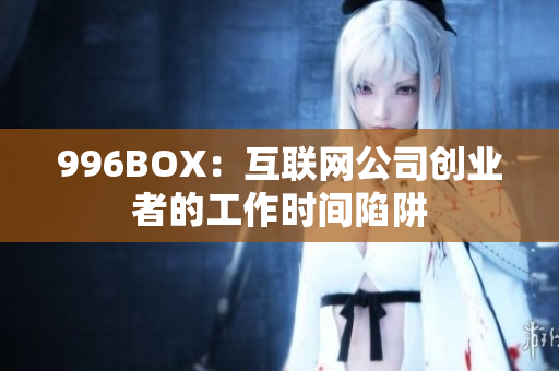 996BOX：互联网公司创业者的工作时间陷阱