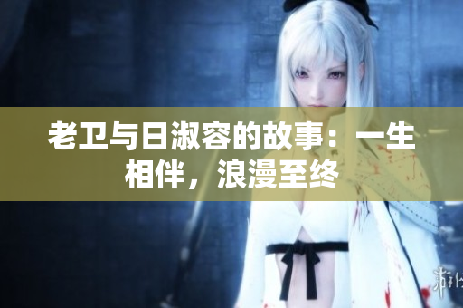 老卫与日淑容的故事：一生相伴，浪漫至终