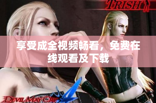 享受成全视频畅看，免费在线观看及下载