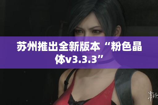 苏州推出全新版本“粉色晶体v3.3.3”