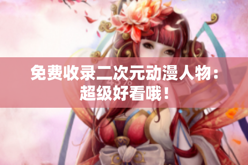 免费收录二次元动漫人物：超级好看哦！