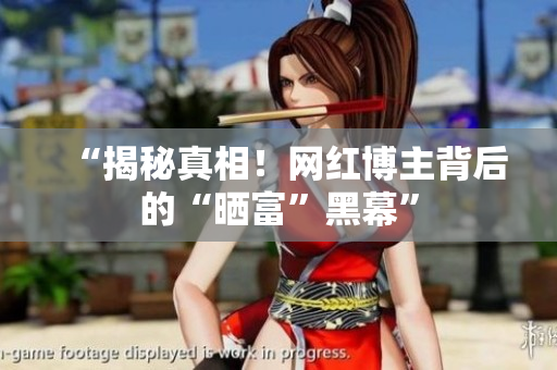 “揭秘真相！网红博主背后的“晒富”黑幕”