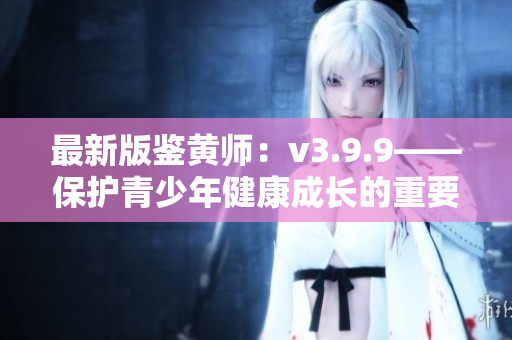 最新版鉴黄师：v3.9.9——保护青少年健康成长的重要工具
