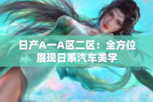 日产A一A区二区：全方位展现日系汽车美学