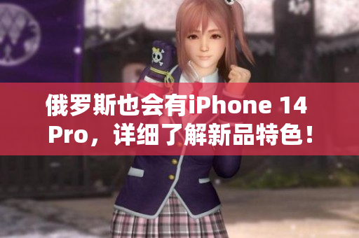 俄罗斯也会有iPhone 14 Pro，详细了解新品特色！