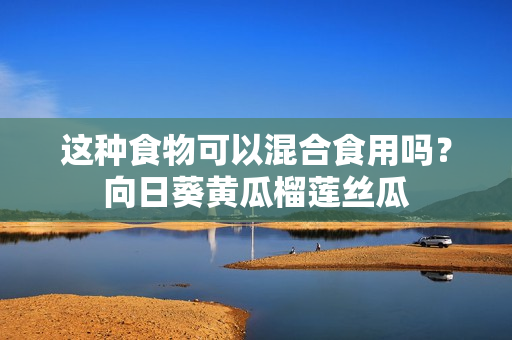 这种食物可以混合食用吗？向日葵黄瓜榴莲丝瓜