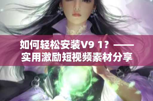 如何轻松安装V9 1？——实用激励短视频素材分享