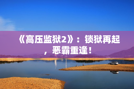 《高压监狱2》：锁狱再起，恶霸重逢！
