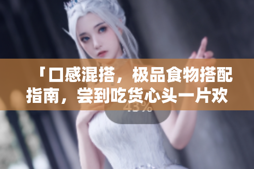 「口感混搭，极品食物搭配指南，尝到吃货心头一片欢腾」
