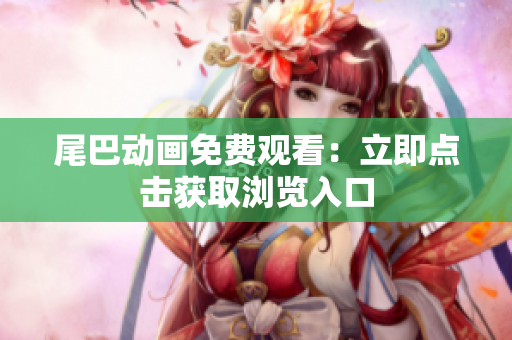 尾巴动画免费观看：立即点击获取浏览入口