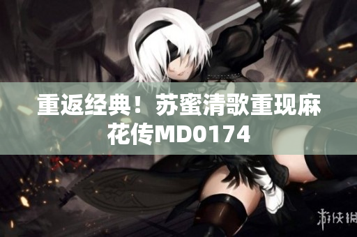 重返经典！苏蜜清歌重现麻花传MD0174
