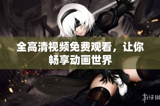 全高清视频免费观看，让你畅享动画世界