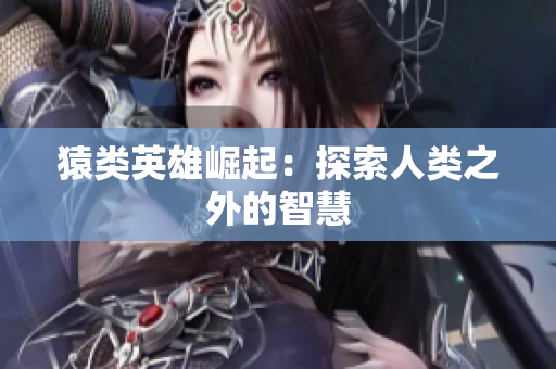 猿类英雄崛起：探索人类之外的智慧