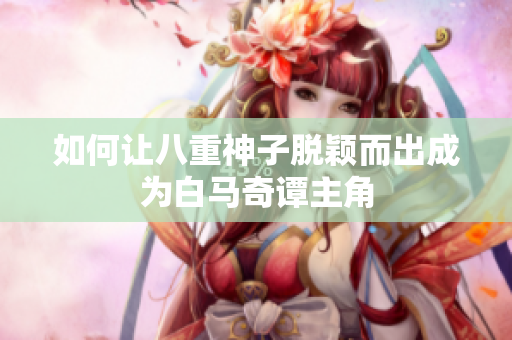 如何让八重神子脱颖而出成为白马奇谭主角