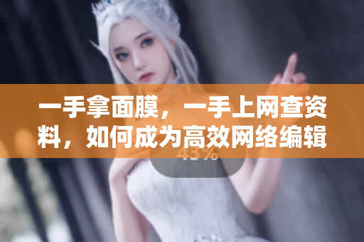 一手拿面膜，一手上网查资料，如何成为高效网络编辑？