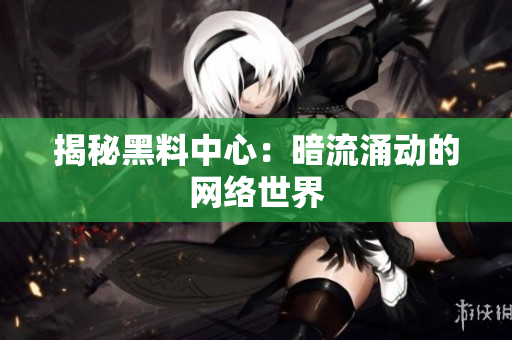 揭秘黑料中心：暗流涌动的网络世界
