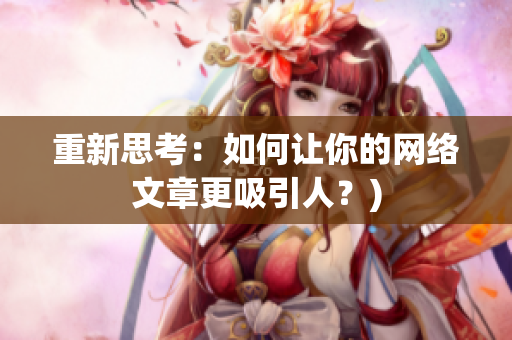 重新思考：如何让你的网络文章更吸引人？)