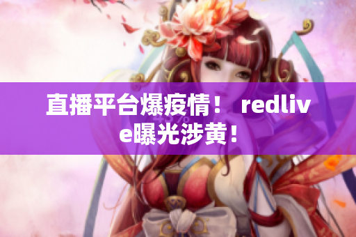 直播平台爆疫情！ redlive曝光涉黄！