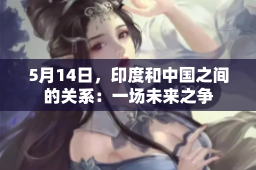 5月14日，印度和中国之间的关系：一场未来之争