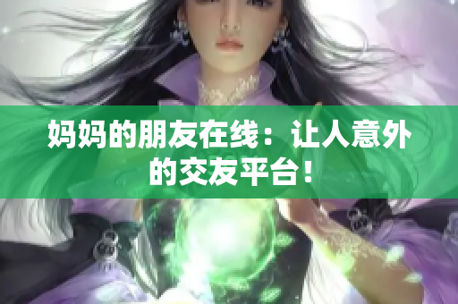 妈妈的朋友在线：让人意外的交友平台！