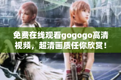 免费在线观看gogogo高清视频，超清画质任你欣赏！