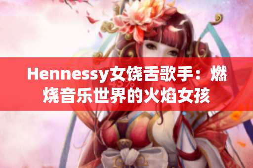 Hennessy女饶舌歌手：燃烧音乐世界的火焰女孩