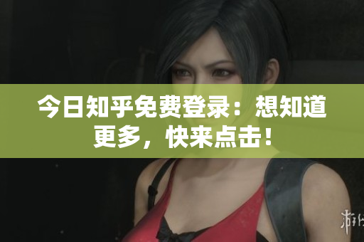 今日知乎免费登录：想知道更多，快来点击！