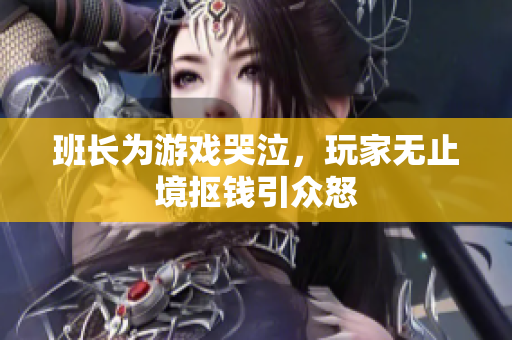 班长为游戏哭泣，玩家无止境抠钱引众怒