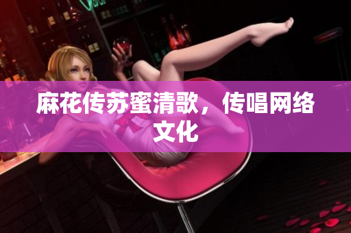 麻花传苏蜜清歌，传唱网络文化