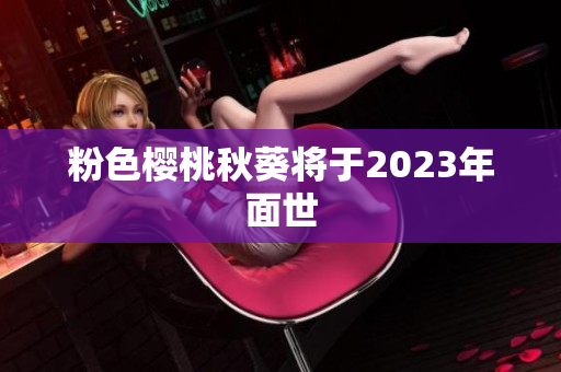 粉色樱桃秋葵将于2023年面世