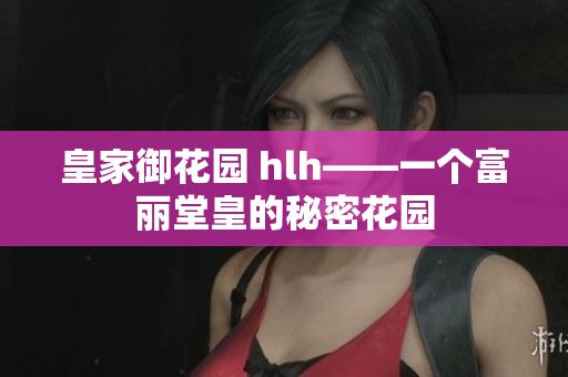 皇家御花园 hlh——一个富丽堂皇的秘密花园