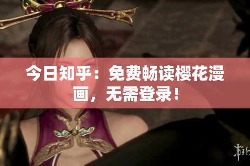今日知乎：免费畅读樱花漫画，无需登录！