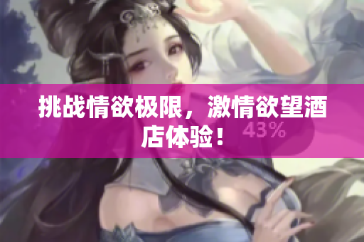 挑战情欲极限，激情欲望酒店体验！