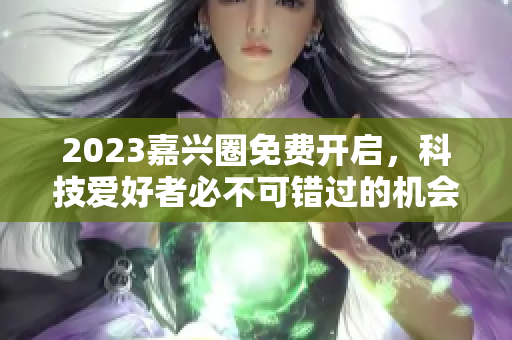 2023嘉兴圈免费开启，科技爱好者必不可错过的机会