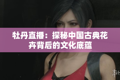 牡丹直播：探秘中国古典花卉背后的文化底蕴